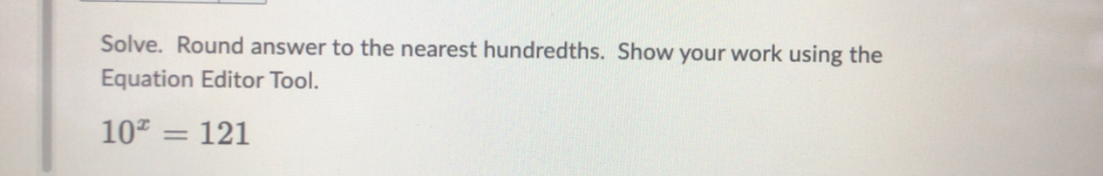 Solve. Round answer to the nearest hundredths. Show your work using the 
Equation Editor Tool.
10^x=121