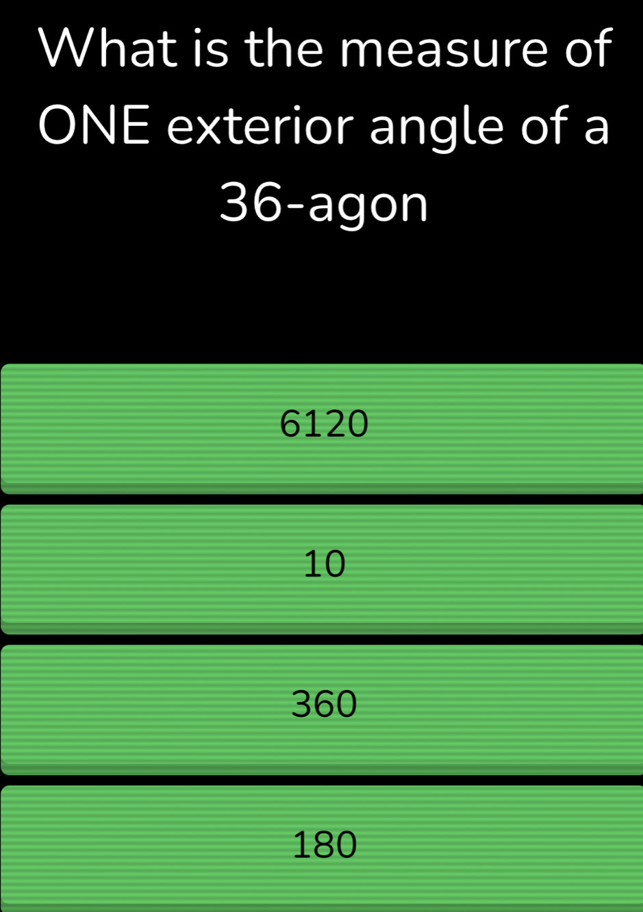 What is the measure of
ONE exterior angle of a
36-agon
6120
10
360
180