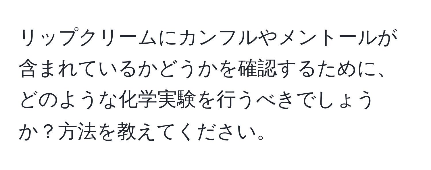 リップクリームにカンフルやメントールが含まれているかどうかを確認するために、どのような化学実験を行うべきでしょうか？方法を教えてください。