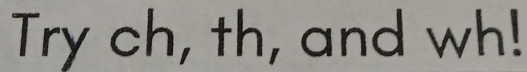 Try ch, th, and wh!