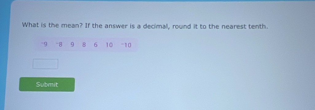 What is the mean? If the answer is a decimal, round it to the nearest tenth.
-9 -8 9 8 6 10 -10
Submit