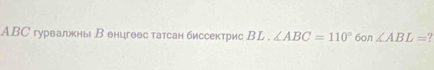 ABС гурвалжны В онцгθθс татсан биссектрис ВL . ∠ ABC=110° 60n ∠ ABL= ?