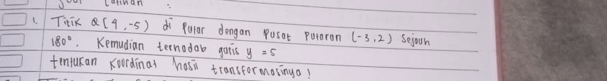 oLnan 
1. Titik Q(4,-5) di Pular dengan pusat putaron (-3,2) Sejoun
180°. Kemudian ternodob garis y=5
tentucan Koordinal hasi transformoringa!