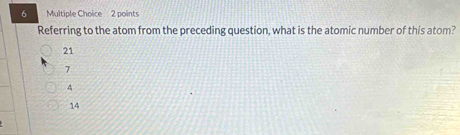 Referring to the atom from the preceding question, what is the atomic number of this atom?
21
7
A
14