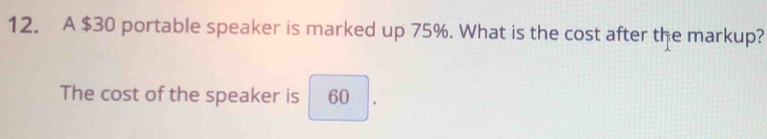 A $30 portable speaker is marked up 75%. What is the cost after the markup? 
The cost of the speaker is 60.