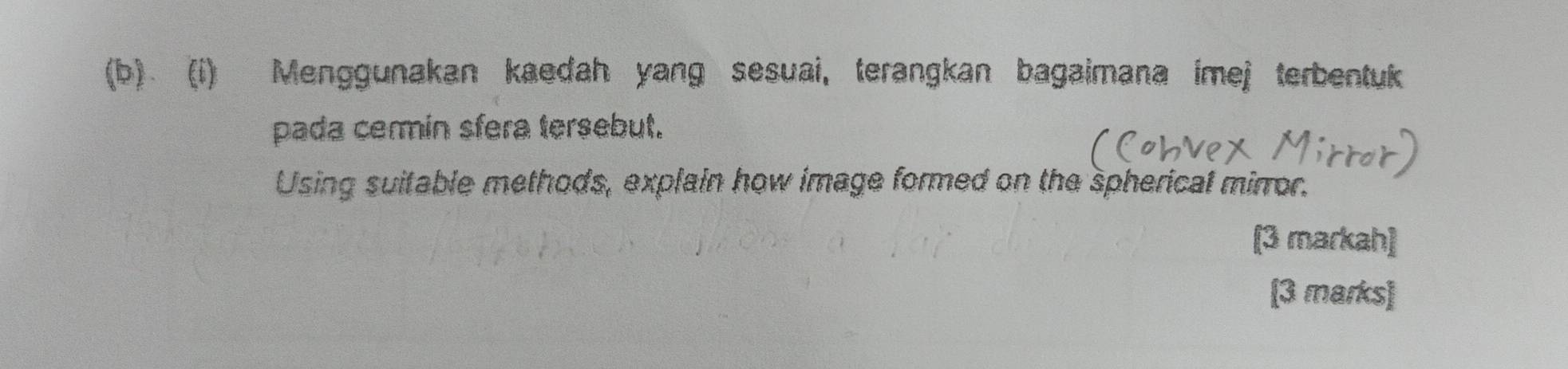 Menggunakan kaedah yang sesuai, terangkan bagaimana imej terbentuk 
pada cerin sfera tersebut. 
Using suitable methods, explain how image formed on the spherical mirror. 
[3 markah] 
[3 marks]