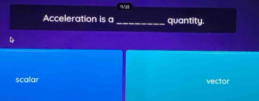11/25
Acceleration is a _quantity.
scalar vector
