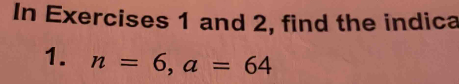 In Exercises 1 and 2, find the indica 
1. n=6, a=64