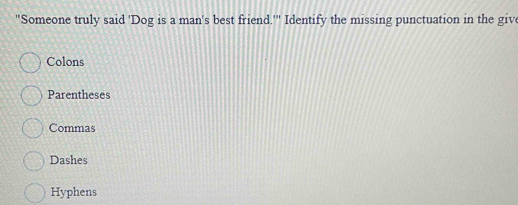 "Someone truly said 'Dog is a man's best friend.'" Identify the missing punctuation in the give
Colons
Parentheses
Commas
Dashes
Hyphens