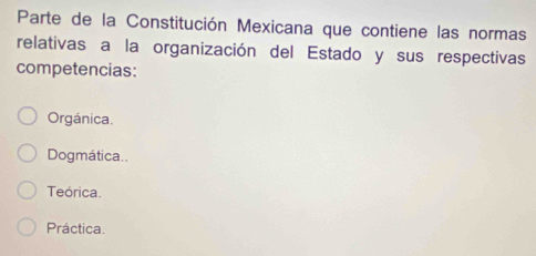 Parte de la Constitución Mexicana que contiene las normas
relativas a la organización del Estado y sus respectivas
competencias:
Orgánica.
Dogmática..
Teórica.
Práctica.