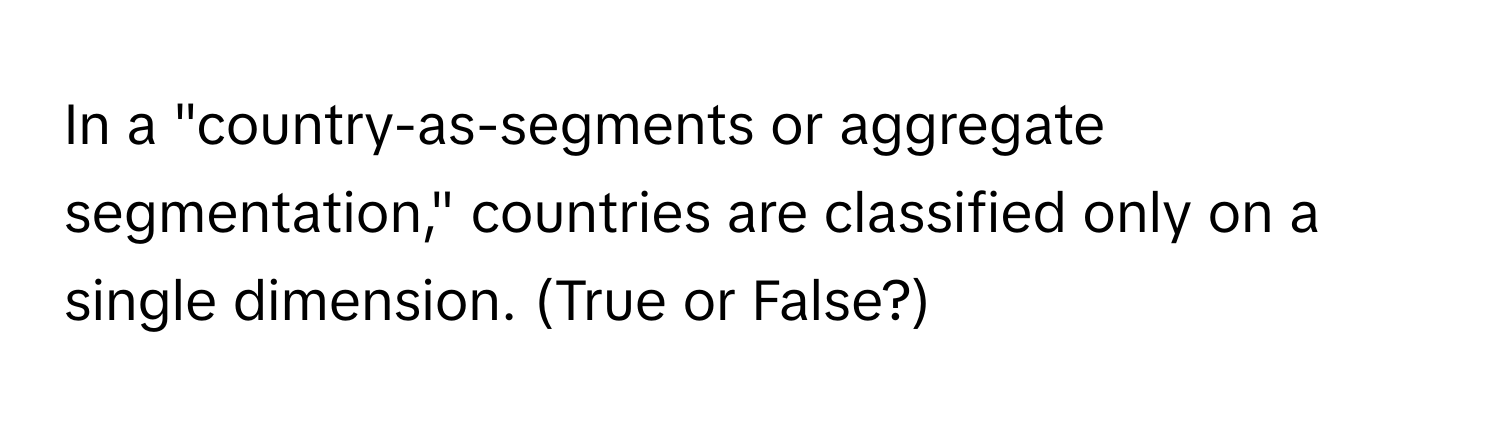 In a "country-as-segments or aggregate segmentation," countries are classified only on a single dimension. (True or False?)