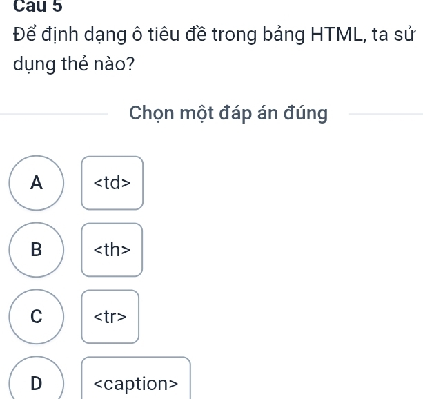 Cau 5
Để định dạng ô tiêu đề trong bảng HTML, ta sử
dụng thẻ nào?
Chọn một đáp án đúng
A <<tex>td
B
C
D