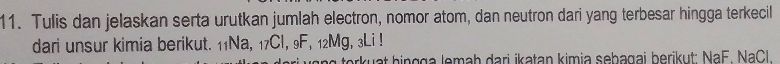 Tulis dan jelaskan serta urutkan jumlah electron, nomor atom, dan neutron dari yang terbesar hingga terkecil 
dari unsur kimia berikut. 11Na, 17Cl, 9F, 12Mg, 3Li! 
*kuat hingga lemaḥ dari ikatan kimia sebagai berikut: NaF. NaCl.