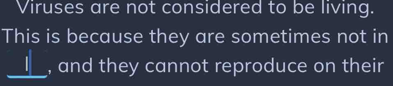 Viruses are not considered to be living. 
This is because they are sometimes not in 
_| , and they cannot reproduce on their