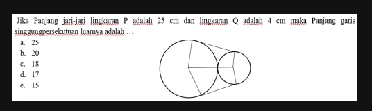 Jika Panjang jari-jari lingkaran P adalaḥ 25 cm dan lingkaran Q adalah 4 cm maka Panjang garis
singgungpersekutuan luarnya adalah …
a. 25
b. 20
c. 18
d. 17
e. 15