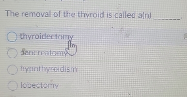 The removal of the thyroid is called a(n) _
thyroidectomy
pancreatomy
hypothyroidism
lobectomy