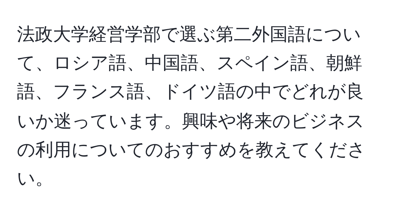 法政大学経営学部で選ぶ第二外国語について、ロシア語、中国語、スペイン語、朝鮮語、フランス語、ドイツ語の中でどれが良いか迷っています。興味や将来のビジネスの利用についてのおすすめを教えてください。