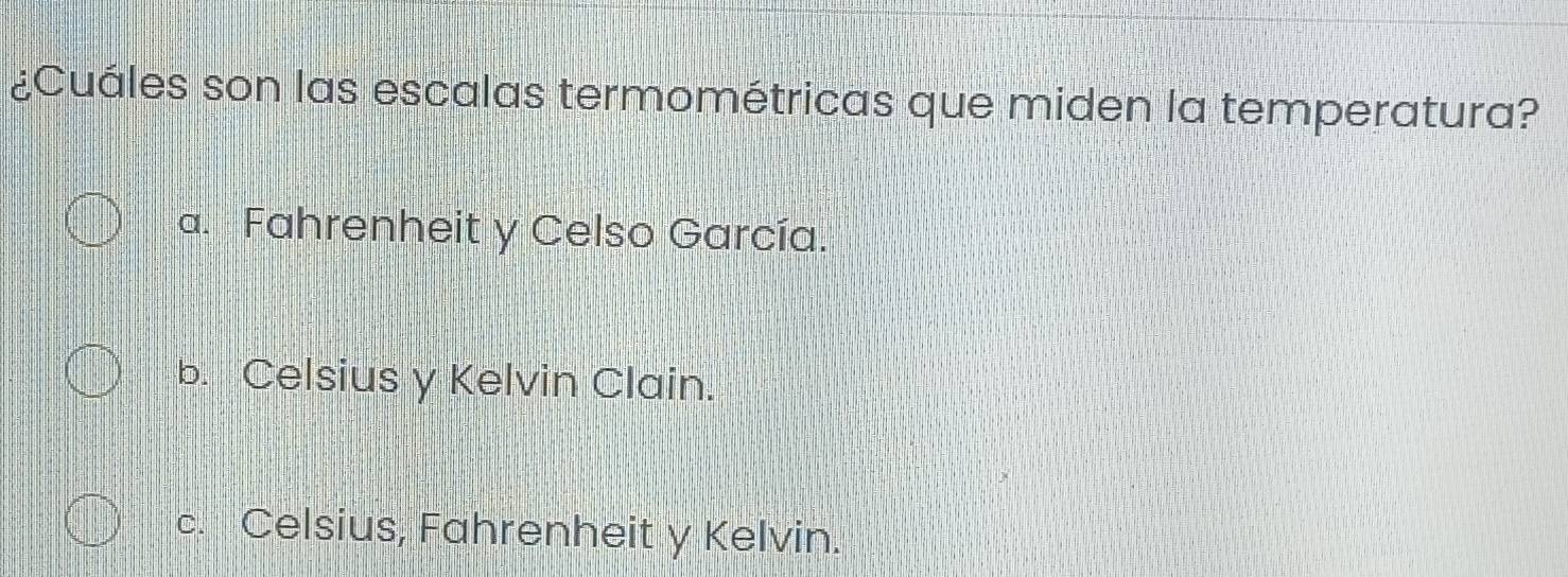 ¿Cuáles son las escalas termométricas que miden la temperatura?
a. Fahrenheit y Celso García.
b. Celsius y Kelvin Clain.
c. Celsius, Fahrenheit y Kelvin.