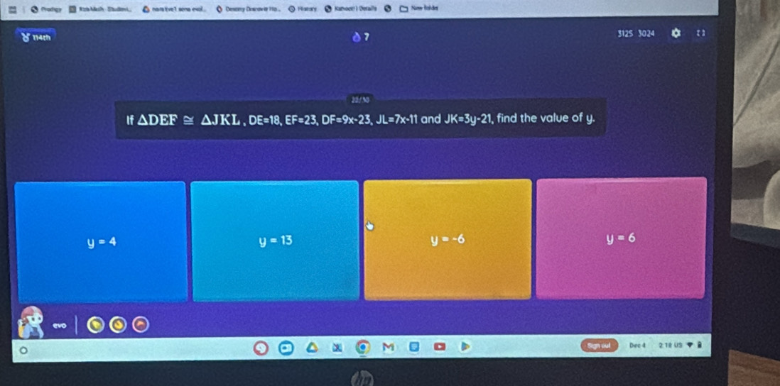 zí Mech - Studm i △ nar tivel sona evol . Q Destery Descawia Hp.. Hiastory Katrok ) Oeralls New holdet
114th 3125 3024
If ∆DEF △ JKL, DE=18, EF=23, DF=9x-23, JL=7x-11 and JK=3y-21 , find the value of y.
y=4
y=13
y=-6
y=6
Dec 4 2:1R US