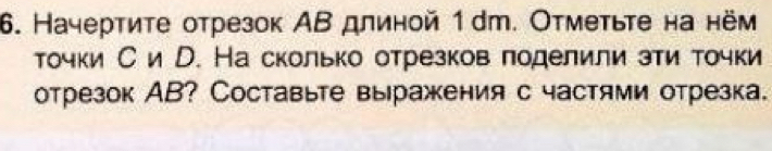 Начертите отрезок АΒ длиной 1dт. Отметьте на нём 
точки Си В. На сколько отрезков поделили зти точки 
отрезок АB? Составьте выражения с частями отрезка.