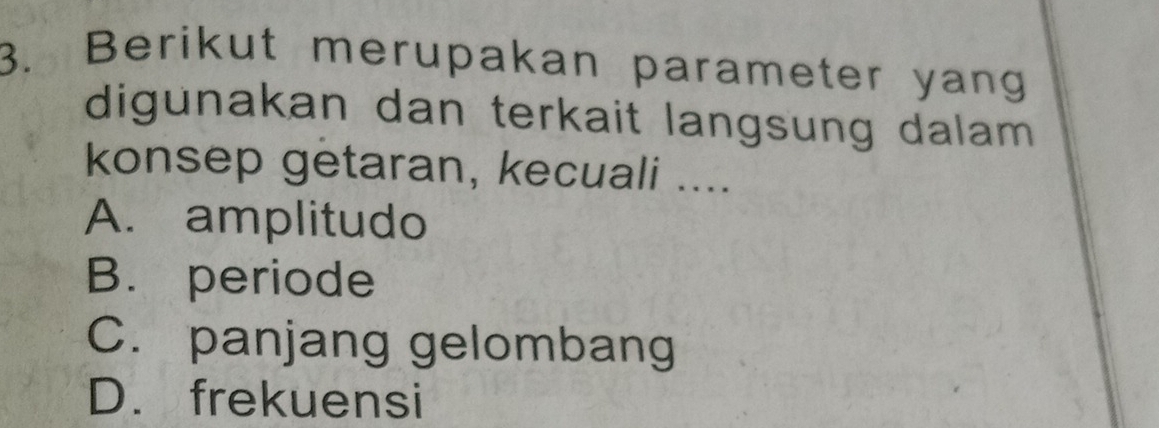 Berikut merupakan parameter yang
digunakan dan terkait langsung dalam 
konsep getaran, kecuali ....
A. amplitudo
B. periode
C. panjang gelombang
D. frekuensi