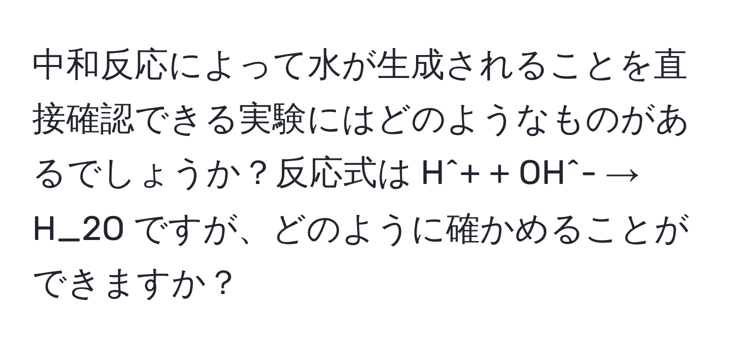 中和反応によって水が生成されることを直接確認できる実験にはどのようなものがあるでしょうか？反応式は H^+ + OH^- → H_2O ですが、どのように確かめることができますか？