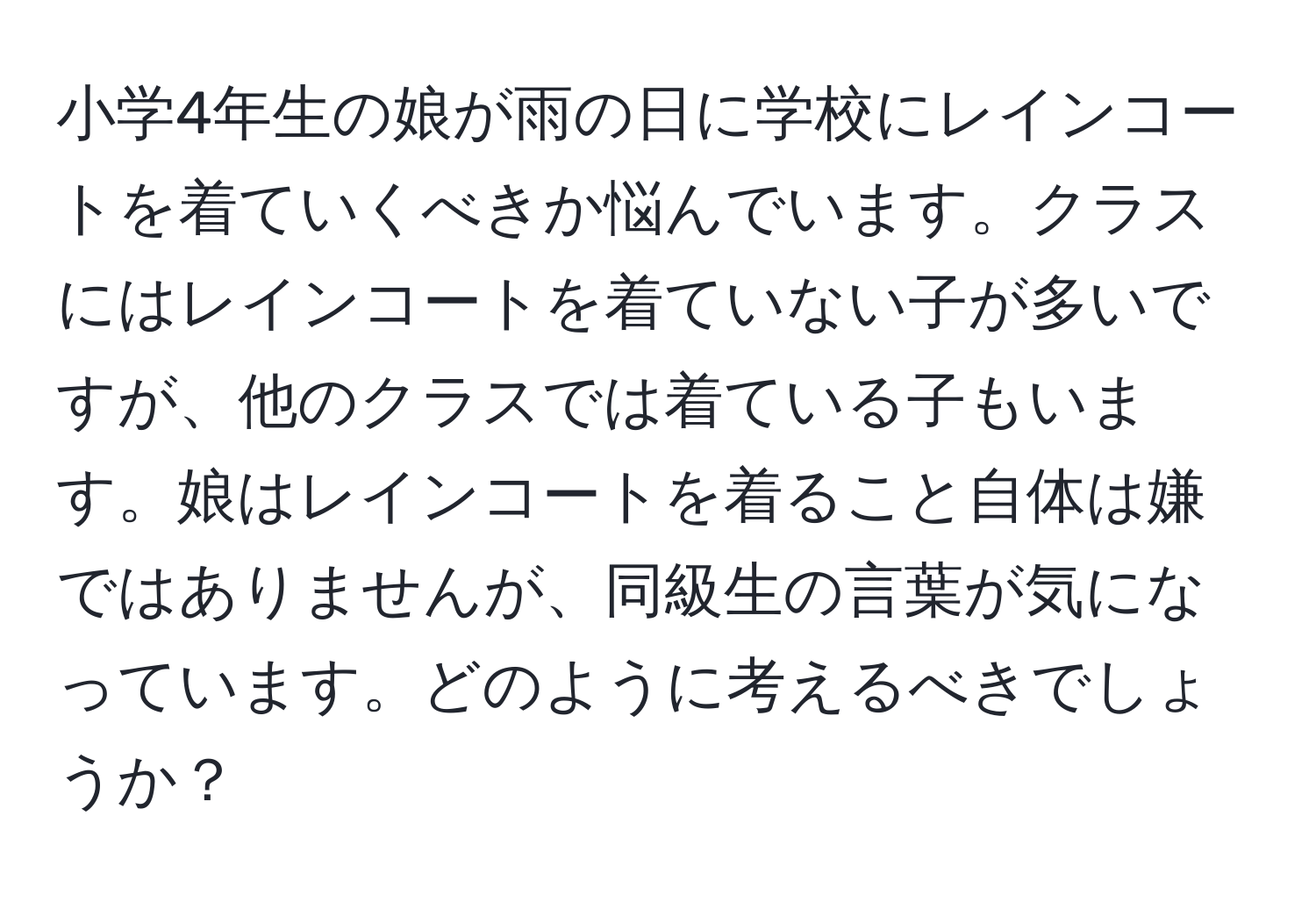 小学4年生の娘が雨の日に学校にレインコートを着ていくべきか悩んでいます。クラスにはレインコートを着ていない子が多いですが、他のクラスでは着ている子もいます。娘はレインコートを着ること自体は嫌ではありませんが、同級生の言葉が気になっています。どのように考えるべきでしょうか？