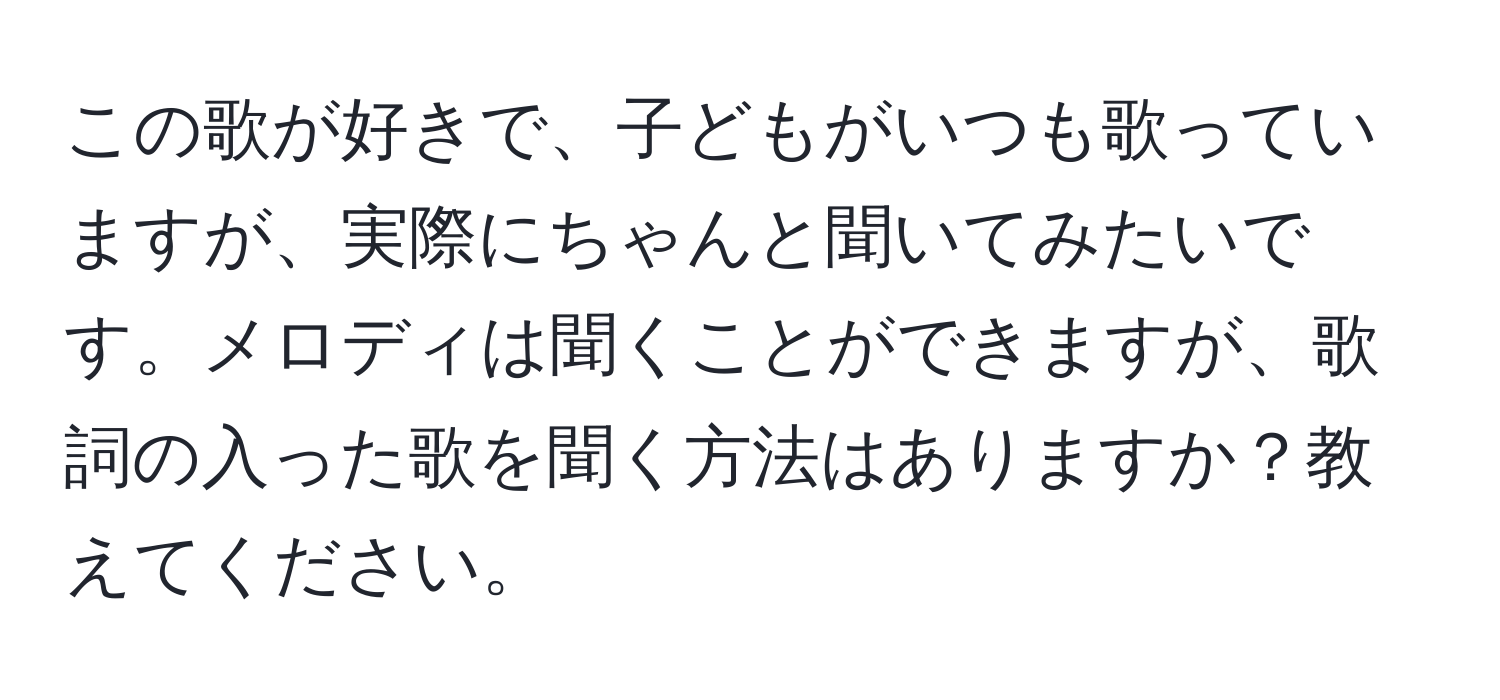 この歌が好きで、子どもがいつも歌っていますが、実際にちゃんと聞いてみたいです。メロディは聞くことができますが、歌詞の入った歌を聞く方法はありますか？教えてください。