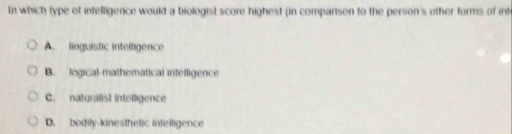 In which type of intelligence would a biologist score highest (in comparison to the person's other forms of int
A. linguistic intelligence
B. logical mathematical intelligence
C. naturalist intelligence
D. bodily-kinesthetic intelligence