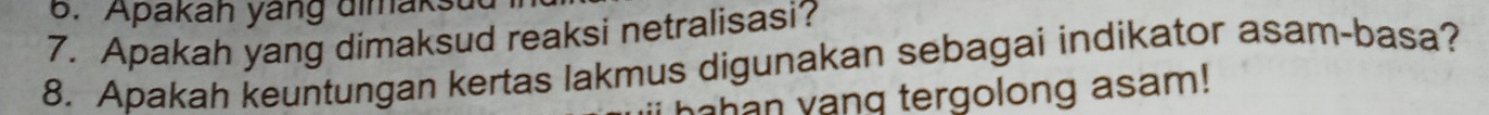 Apakah yang dimaks 
7. Apakah yang dimaksud reaksi netralisasi? 
8. Apakah keuntungan kertas lakmus digunakan sebagai indikator asam-basa? 
han ang tergolong asam!