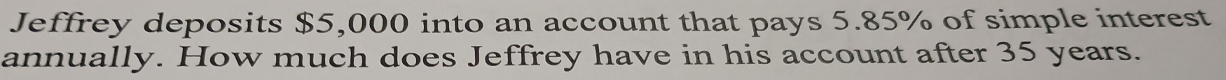 Jeffrey deposits $5,000 into an account that pays 5.85% of simple interest 
annually. How much does Jeffrey have in his account after 35 years.