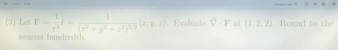 hed of tooh Q
(3) Let F= 1/r^2 hat r=frac 1(x^2+y^2+z^2)^3/2langle x,y,zrangle. Evaluate vector V· F at (1,2,2). Round to the
nearest hundredth.