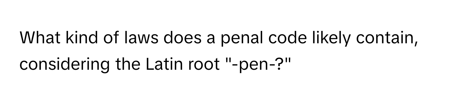 What kind of laws does a penal code likely contain, considering the Latin root "-pen-?"