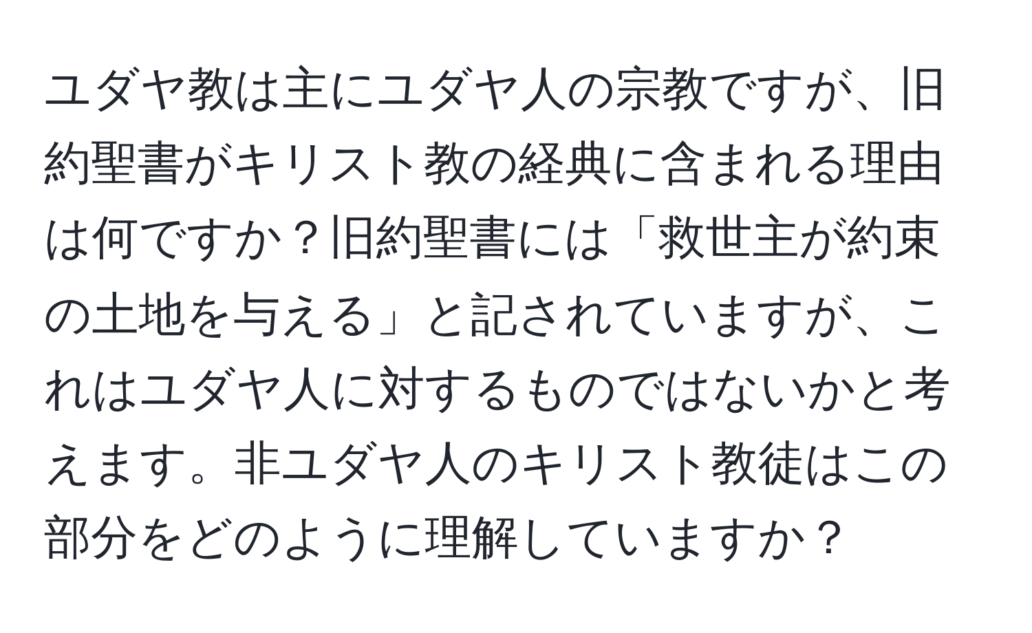 ユダヤ教は主にユダヤ人の宗教ですが、旧約聖書がキリスト教の経典に含まれる理由は何ですか？旧約聖書には「救世主が約束の土地を与える」と記されていますが、これはユダヤ人に対するものではないかと考えます。非ユダヤ人のキリスト教徒はこの部分をどのように理解していますか？