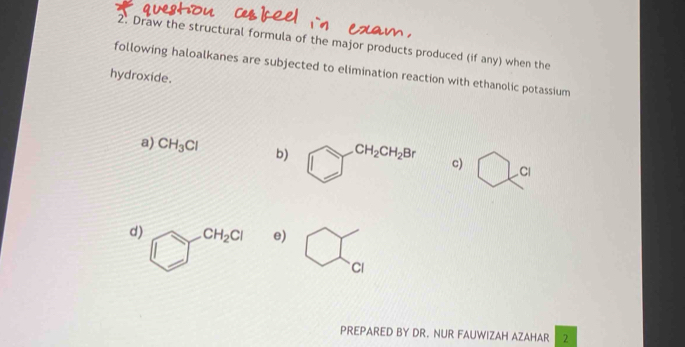 Draw the structural formula of the major products produced (if any) when the 
following haloalkanes are subjected to elimination reaction with ethanolic potassium 
hydroxide. 
a) CH_3Cl b) CH_2CH_2Br c) bigcirc c^(c1)
d) CH_2Cl e) □ 
Cl 
PREPARED BY DR. NUR FAUWIZAH AZAHAR 2