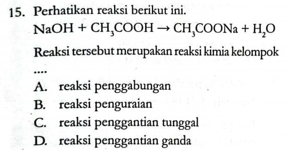 Perhatikan reaksi berikut ini.
NaOH+CH_3COOHto CH_3COONa+H_2O
Reaksi tersebut merupakan reaksi kimia kelompok
...
A. reaksi penggabungan
B. reaksi penguraian
C. reaksi penggantian tunggal
D. reaksi penggantian ganda