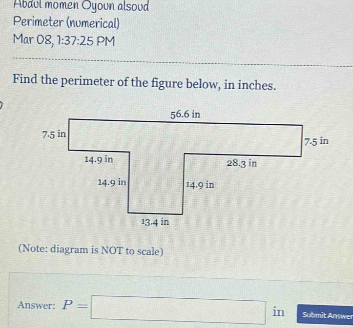 Abdul momen Oyoun alsoud 
Perimeter (numerical) 
Mar 08, 1:37:25 PM 
Find the perimeter of the figure below, in inches. 
(Note: diagram is NOT to scale) 
Answer: P=□ in Submit Answer