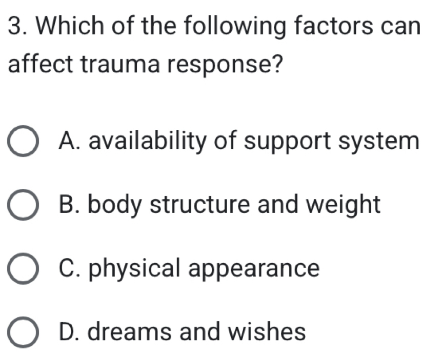 Which of the following factors can
affect trauma response?
A. availability of support system
B. body structure and weight
C. physical appearance
D. dreams and wishes