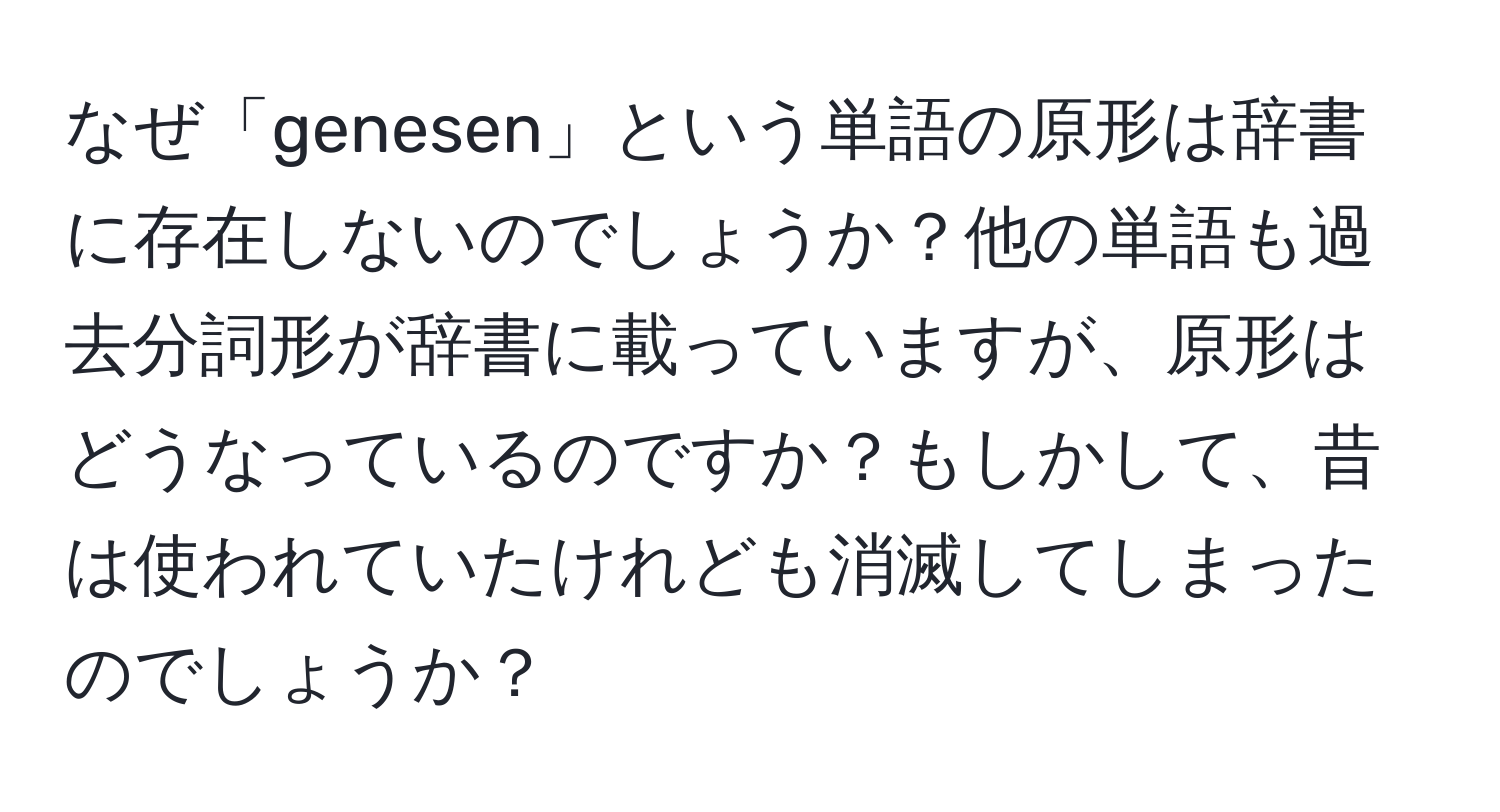 なぜ「genesen」という単語の原形は辞書に存在しないのでしょうか？他の単語も過去分詞形が辞書に載っていますが、原形はどうなっているのですか？もしかして、昔は使われていたけれども消滅してしまったのでしょうか？