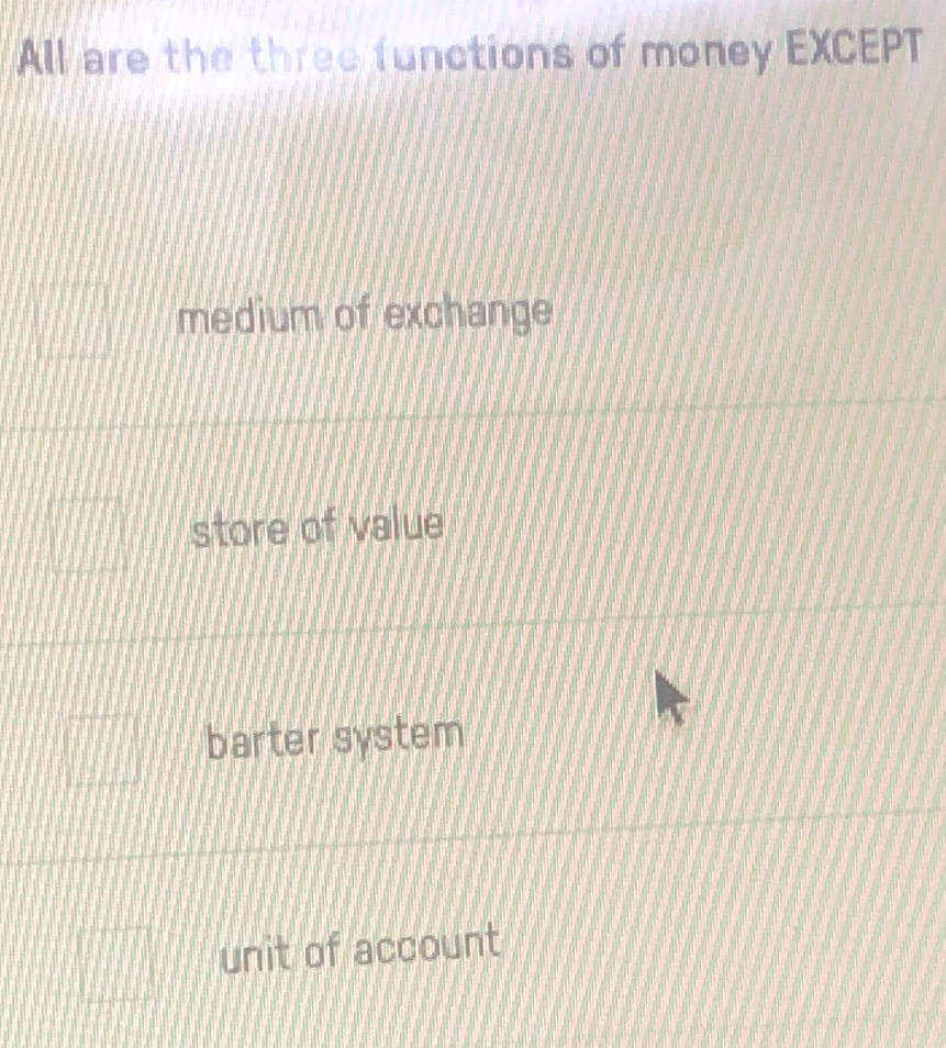 All are the three functions of money EXCEPT
medium of exchange
store of value
barter system
|| unit of account