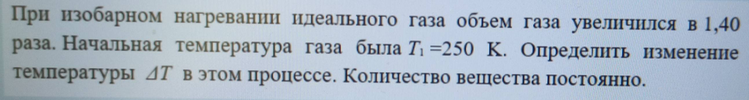 При изобарном нагревании идеального газа обьем газа увелнчился в 1,40
раза. Начальная температура газа была T_1=250 К. Определить изменение 
температурь △ T в этом процессе. Количество вешества постолянно.