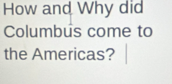 How and Why did 
Columbus come to 
the Americas?