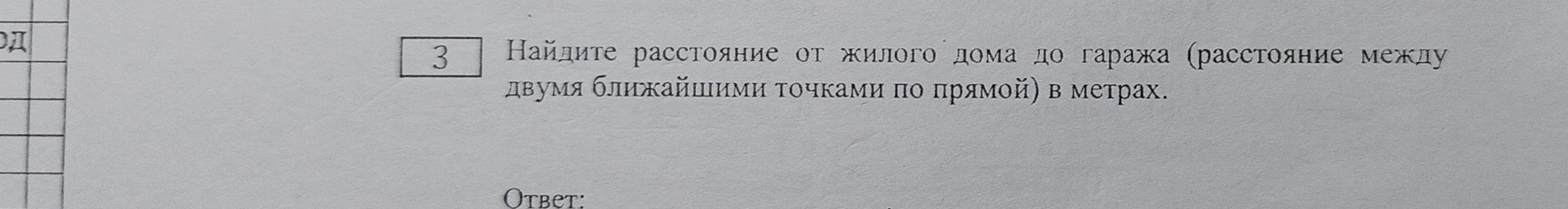 A 
3 Найдите расстояние от жилого дома дο гаража (расстояние между 
двумя ближайшими τοчками πо πрямοй) в метрах. 
Otbet: