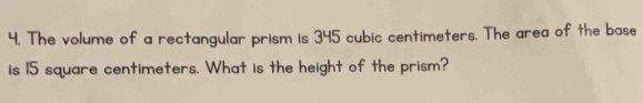 The volume of a rectangular prism is 345 cubic centimeters. The area of the base 
is 15 square centimeters. What is the height of the prism?