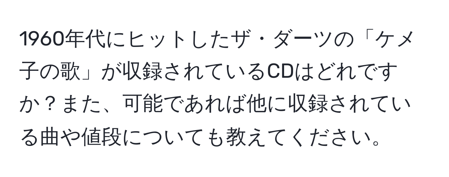 1960年代にヒットしたザ・ダーツの「ケメ子の歌」が収録されているCDはどれですか？また、可能であれば他に収録されている曲や値段についても教えてください。