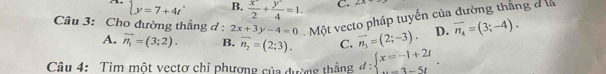 beginarrayl y=7+4tendarray. B.  x^2/2 + y^2/4 =1. C. 2-x
Câu 3: Cho đường thắng d : 2x+3y-4=0 Một vecto pháp tuyến của đường thắng đ là
A. vector n_1=(3;2). B. overline n_2=(2:3). C. overline n_3=(2;-3). D. vector n_4=(3;-4). 
Câu 4: Tìm một vectơ chỉ phương của đường thẳng d:beginarrayl x=-1+21 ...3-5tendarray..