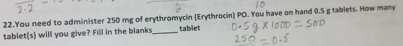 You need to administer 250 mg of erythromycin (Erythrocin) PO. You have on hand 0.5 g tablets. How many 
tablet(s) will you give? Fill in the blanks_ tablet