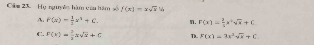 Họ nguyên hàm của hàm số f(x)=xsqrt(x) là
A. F(x)= 1/2 x^3+C.
B. F(x)= 2/5 x^2sqrt(x)+C.
C. F(x)= 2/3 xsqrt(x)+C.
D. F(x)=3x^2sqrt(x)+C.