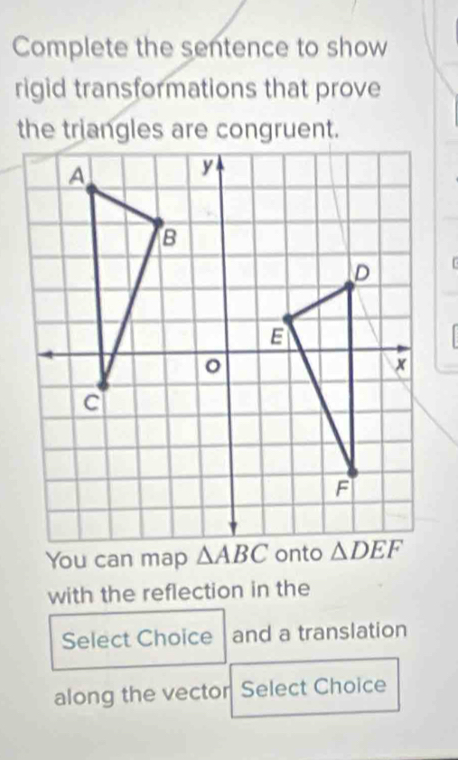 Complete the sentence to show
rigid transformations that prove
with the reflection in the
Select Choice and a translation
along the vector Select Choice