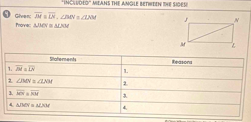 “INCLUDED” MEANS THE ANGLE BETWEEN THE SIDES!
4 Given: overline JM≌ overline LN,∠ JMN≌ ∠ LNM
Prove: △ JMN≌ △ LNM